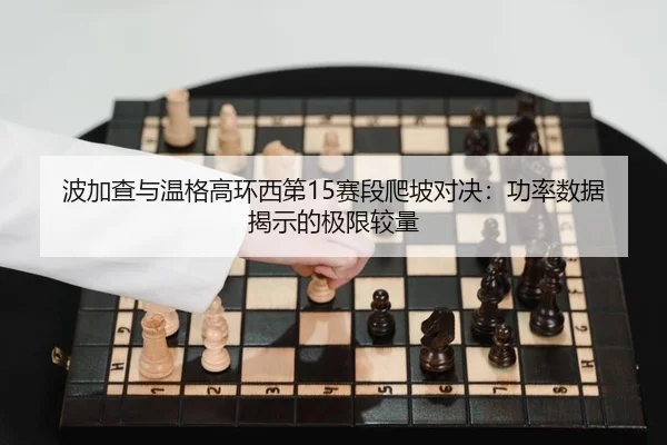 波加查与温格高环西第15赛段爬坡对决：功率数据揭示的极限较量