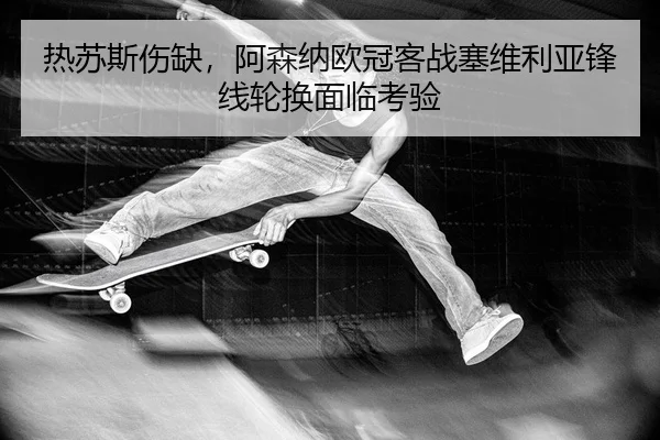 热苏斯伤缺，阿森纳欧冠客战塞维利亚锋线轮换面临考验